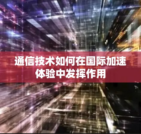 通信技术如何在国际加速体验中发挥作用