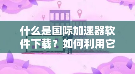 什么是国际加速器软件下载？如何利用它加速您的软件程序运行？