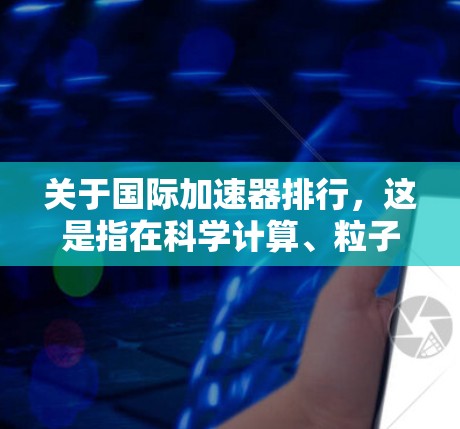 关于国际加速器排行，这是指在科学计算、粒子物理、核物理等领域中，用于加速计算的加速器。这些加速器通常是高性能计算设备，用于处理复杂的科学模拟、数据分析和实验数据处理。以下是一些主要的国际加速器排行
