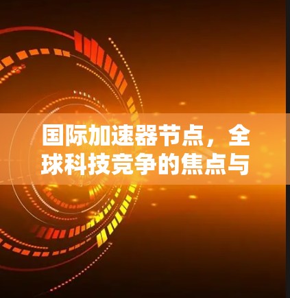 国际加速器节点，全球科技竞争的焦点与创新机遇