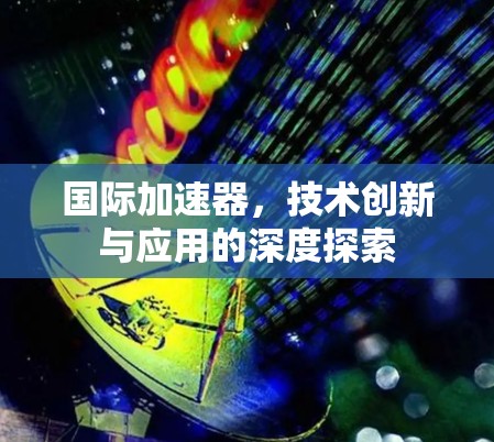 国际加速器，技术创新与应用的深度探索