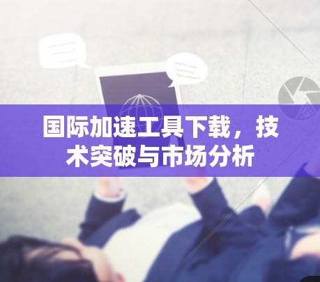 国际加速工具下载，技术突破与市场分析