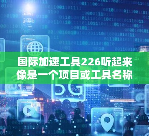 国际加速工具226听起来像是一个项目或工具名称，具体含义可能因上下文而异。以下是一些可能的解释和信息
