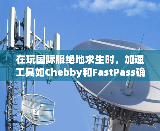 在玩国际服绝地求生时，加速工具如Chebby和FastPass确实提供了 useful 途径来提升游戏体验。以下是对这些工具的总结和建议