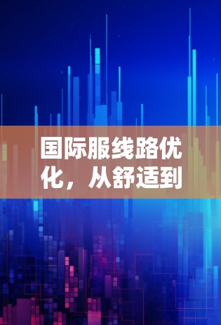 国际服线路优化，从舒适到便捷