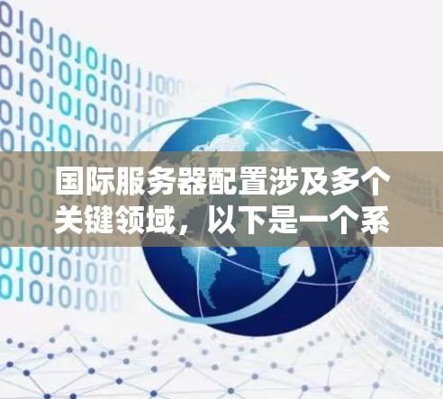 国际服务器配置涉及多个关键领域，以下是一个系统化的指南，帮助您全面理解和实施国际服务器配置
