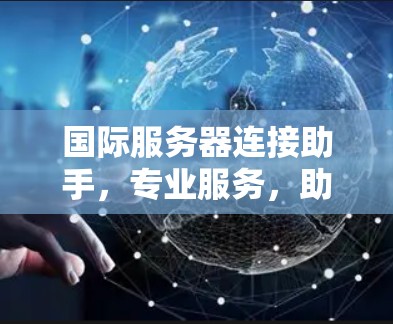 国际服务器连接助手，专业服务，助力全球网络连接