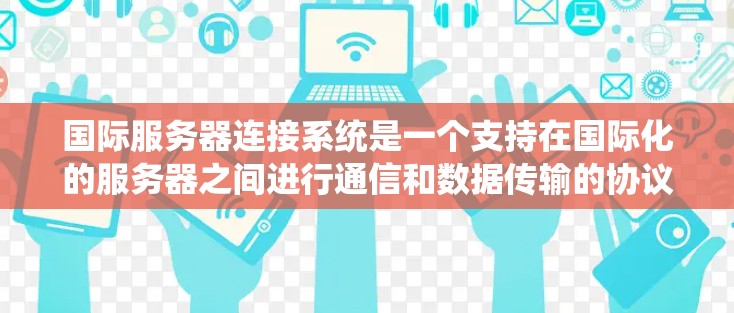 国际服务器连接系统是一个支持在国际化的服务器之间进行通信和数据传输的协议，旨在确保数据的安全、高效和可靠传输。以下是对该系统的详细介绍