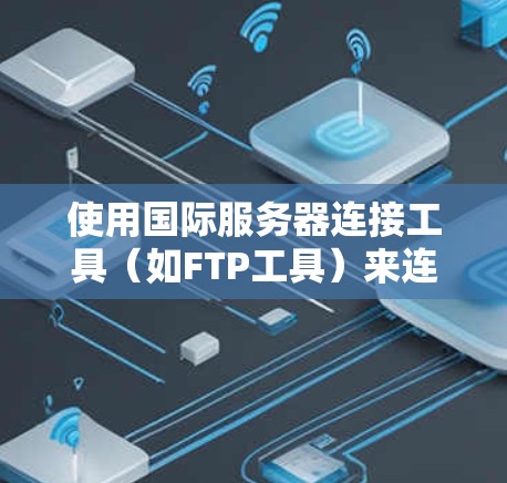 使用国际服务器连接工具（如FTP工具）来连接国际服务器的步骤如下