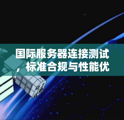 国际服务器连接测试，标准合规与性能优化