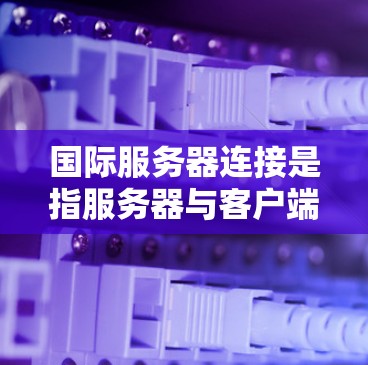 国际服务器连接是指服务器与客户端之间的通信方式，主要用于连接外部设备、数据库或网络。以下是关于国际服务器连接的详细分析