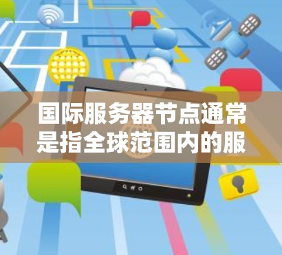 国际服务器节点通常是指全球范围内的服务器，尤其是那些提供多语言支持、多平台功能或跨国家服务的服务器。这些服务器可能位于不同的国家或地区的网络中，因此需要特定的管理方式以确保它们的正常运行和可用性