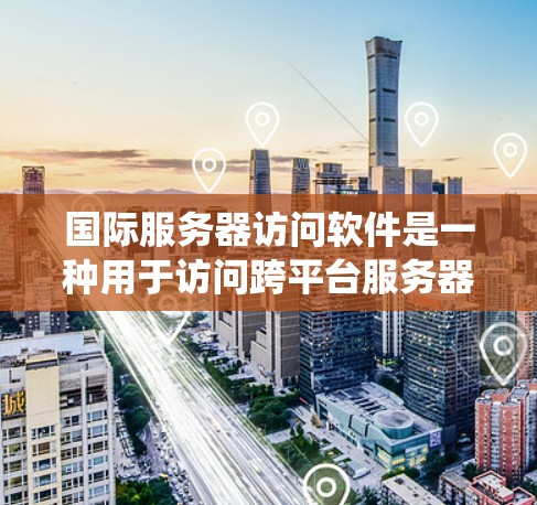 国际服务器访问软件是一种用于访问跨平台服务器系统的工具，能够实时显示服务器状态、配置和网络连接。以下是关于该软件的详细说明