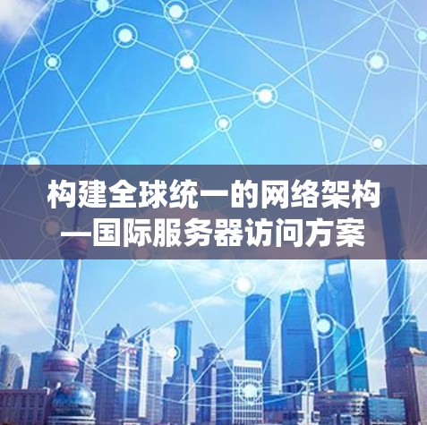 构建全球统一的网络架构—国际服务器访问方案