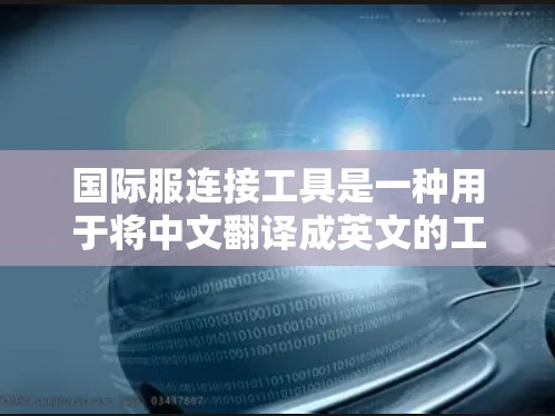 国际服连接工具是一种用于将中文翻译成英文的工具，帮助用户准确进行翻译。以下是对国际服连接工具的详细介绍