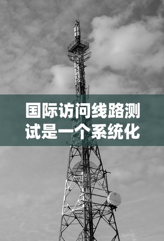 国际访问线路测试是一个系统化的过程，旨在确保访问人员能够安全、可靠地访问国际访问网络。以下是详细的步骤和要点