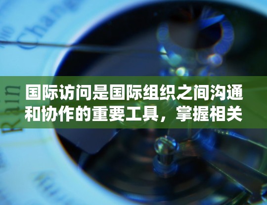 国际访问是国际组织之间沟通和协作的重要工具，掌握相关的教程和技能对于提升团队效率和专业水平至关重要。以下是基于国际访问教程的系统学习计划，帮助你系统地掌握这一领域