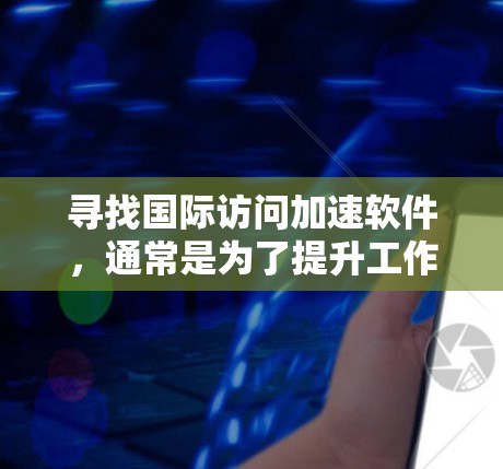 寻找国际访问加速软件，通常是为了提升工作效率或保护知识产权。以下是一些可能的使用场景和功能需求，可以帮助你更好地理解如何选择和使用国际访问加速软件