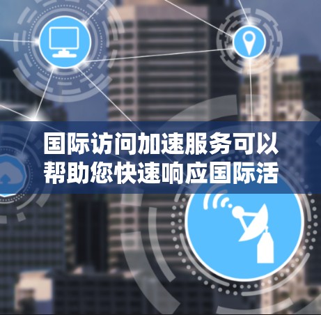 国际访问加速服务可以帮助您快速响应国际活动，提升效率。以下是一些实用的工具和方法，帮助您高效完成国际访问