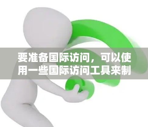 要准备国际访问，可以使用一些国际访问工具来制作和展示你的访问内容。以下是一些常见的国际访问工具及其使用场景