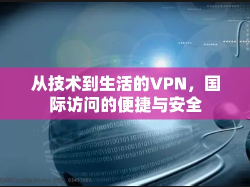 从技术到生活的VPN，国际访问的便捷与安全