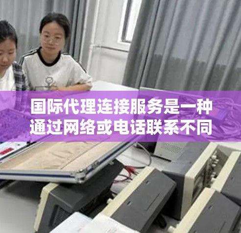 国际代理连接服务是一种通过网络或电话联系不同国家或地区的代表，帮助商家推广或销售的商品和服务。以下是关于国际代理连接服务的详细分析