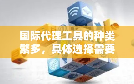 国际代理工具的种类繁多，具体选择需要根据你的业务需求、目标市场、代理目标以及预算等因素来综合考虑。以下是一些常见的国际代理工具和平台，供你参考