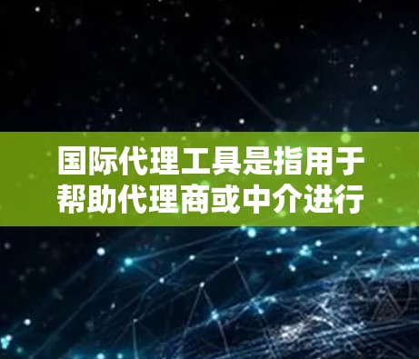 国际代理工具是指用于帮助代理商或中介进行国际代理活动的工具，旨在简化市场推广、渠道管理以及数据收集等流程。以下是一个关于国际代理工具的详细介绍