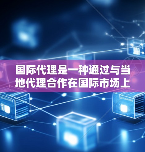 国际代理是一种通过与当地代理合作在国际市场上销售某类产品或服务的方式。以下是对这一概念的详细解析
