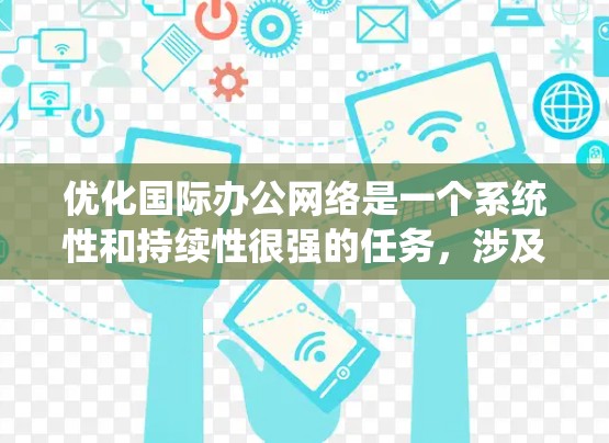优化国际办公网络是一个系统性和持续性很强的任务，涉及多个方面的知识和技能。以下是一个逐步的优化计划，帮助您有效优化国际办公网络