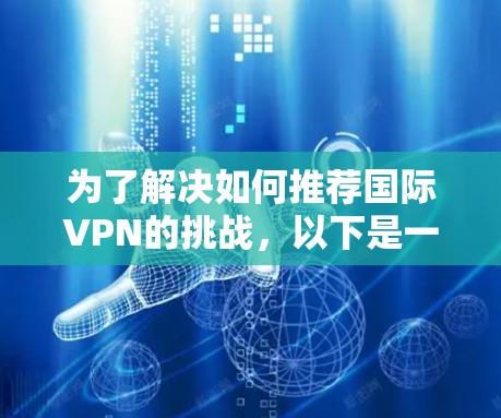 为了解决如何推荐国际VPN的挑战，以下是一个综合考虑的关键因素和推荐列表，帮助您做出明智的选择