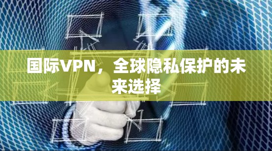 国际VPN，全球隐私保护的未来选择
