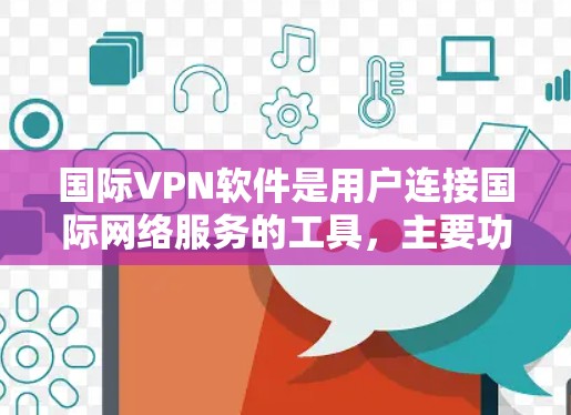 国际VPN软件是用户连接国际网络服务的工具，主要功能包括加密通信、数据传输、隐私保护、多语言支持、多平台使用等。以下是一些国际VPN软件的具体特点和优势