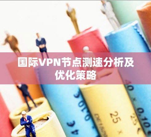 国际VPN节点测速分析及优化策略