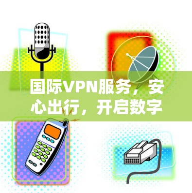 国际VPN服务，安心出行，开启数字迷途