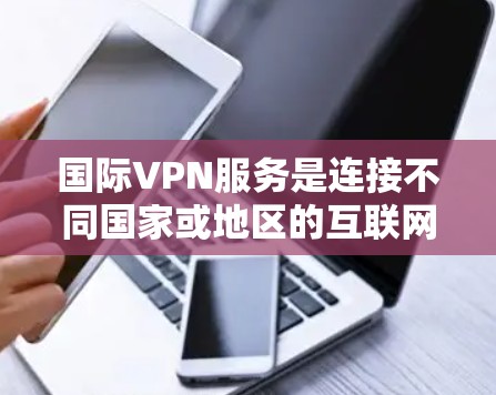 国际VPN服务是连接不同国家或地区的互联网设备，进行数据加密传输的互联网服务。以下是对国际VPN服务的全面分析