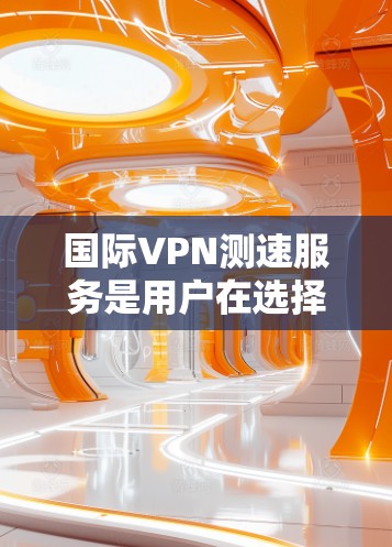 国际VPN测速服务是用户在选择和使用VPN服务时的重要考虑因素之一。以下是对国际VPN测速服务的详细分析