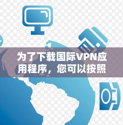 为了下载国际VPN应用程序，您可以按照以下步骤进行