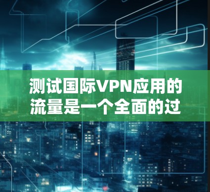 测试国际VPN应用的流量是一个全面的过程，需要综合考虑多个因素以确保其安全性。以下是一个详细且结构化的指南，帮助您通过测试确认VPN的流量情况
