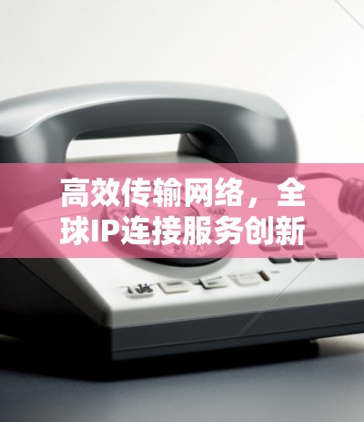 高效传输网络，全球IP连接服务创新