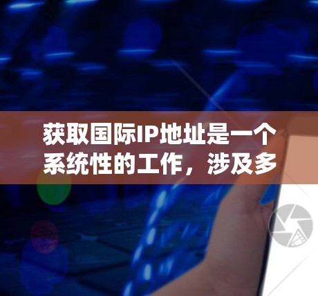 获取国际IP地址是一个系统性的工作,涉及多个步骤和知识。以下是一个分步骤的指南,帮助你逐步掌握国际IP地址的获取、使用和管理 获取国际IP地址是一个系统性的工作,涉及多个步骤和知识。以下是一个分步骤的指南,帮助你逐步掌握国际IP地址的获取、使用和管理