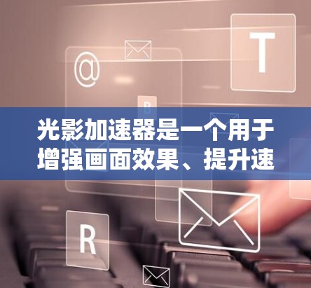 光影加速器是一个用于增强画面效果、提升速度的工具，通常用于网页设计、视频制作等场景。以下是一步步的使用说明