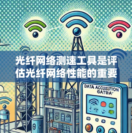 光纤网络测速工具是评估光纤网络性能的重要工具，用于测试带宽、延迟和其他性能指标。以下是详细的步骤和信息