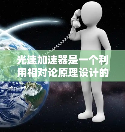 光速加速器是一个利用相对论原理设计的装置，旨在将物体加速接近光速。以下是对光速加速器的详细分析
