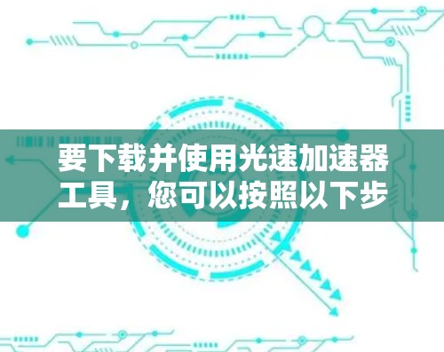 要下载并使用光速加速器工具，您可以按照以下步骤进行