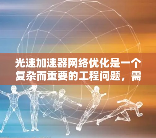 光速加速器网络优化是一个复杂而重要的工程问题，需要从多个方面进行优化以确保网络高效、可靠和安全。以下是对光速加速器网络优化的详细分析和优化建议