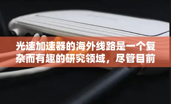 光速加速器的海外线路是一个复杂而有趣的研究领域，尽管目前还没有实际应用，但科学研究者们在探索如何在太空环境中实现加速电子的目标。以下是一个对光速加速器海外线路的简要概述