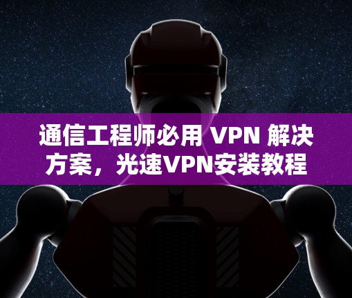 通信工程师必用 VPN 解决方案，光速VPN安装教程