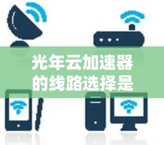 光年云加速器的线路选择是一个复杂且多维度的问题，涉及多个因素的综合考虑。以下是对光年云加速器线路选择的总结和建议