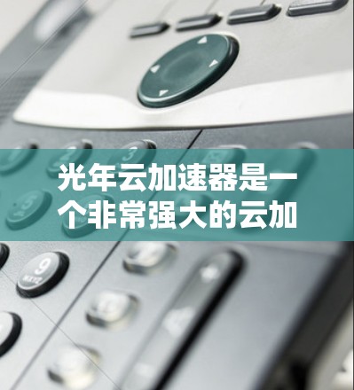光年云加速器是一个非常强大的云加速工具，支持多平台，能够帮助用户在加速器下载速度更快。如果你需要下载一些资源，可以尝试使用以下几种云加速器